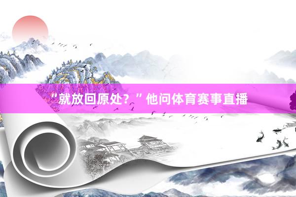 “就放回原处？”他问体育赛事直播