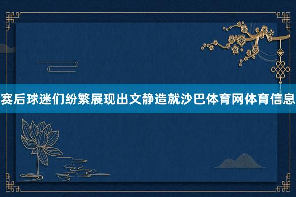 赛后球迷们纷繁展现出文静造就沙巴体育网体育信息