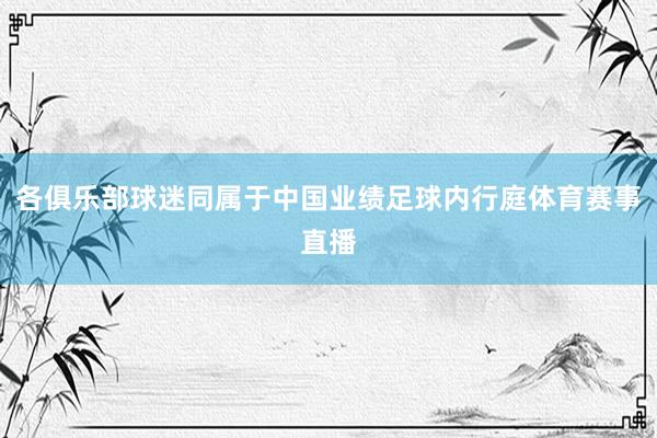 各俱乐部球迷同属于中国业绩足球内行庭体育赛事直播