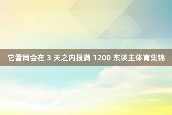 它雷同会在 3 天之内报满 1200 东谈主体育集锦