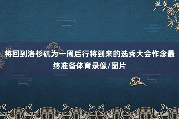 将回到洛杉矶为一周后行将到来的选秀大会作念最终准备体育录像/图片