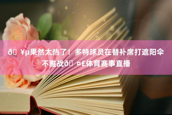🥵果然太热了！多特球员在替补席打遮阳伞不雅战🤣体育赛事直播