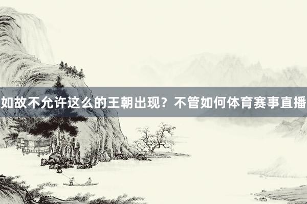 如故不允许这么的王朝出现？不管如何体育赛事直播