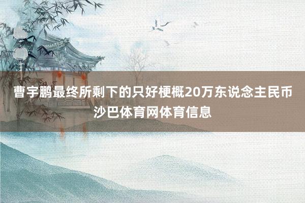 曹宇鹏最终所剩下的只好梗概20万东说念主民币沙巴体育网体育信息