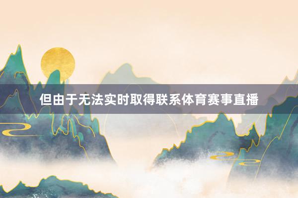 但由于无法实时取得联系体育赛事直播