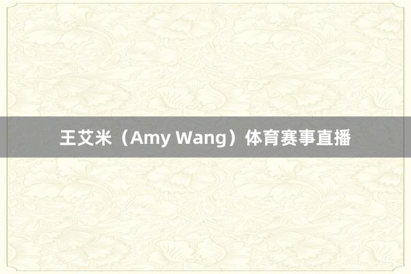 王艾米(Amy Wang)体育赛事直播