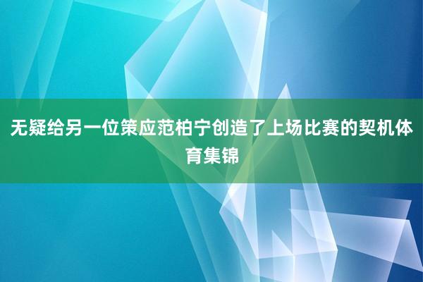 无疑给另一位策应范柏宁创造了上场比赛的契机体育集锦