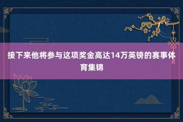 接下来他将参与这项奖金高达14万英镑的赛事体育集锦