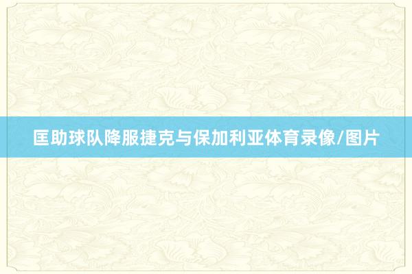 匡助球队降服捷克与保加利亚体育录像/图片