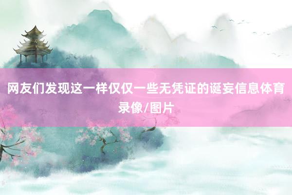 网友们发现这一样仅仅一些无凭证的诞妄信息体育录像/图片