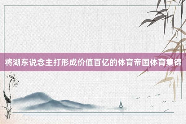 将湖东说念主打形成价值百亿的体育帝国体育集锦