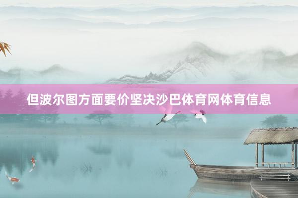 但波尔图方面要价坚决沙巴体育网体育信息