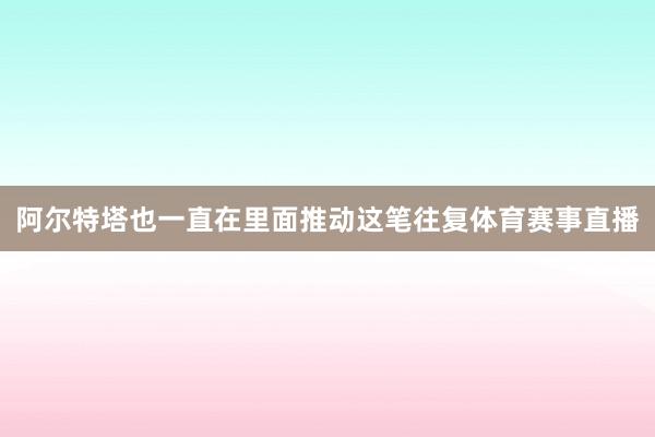 阿尔特塔也一直在里面推动这笔往复体育赛事直播
