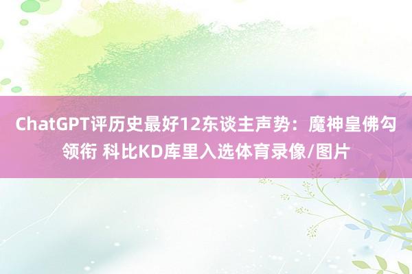ChatGPT评历史最好12东谈主声势：魔神皇佛勾领衔 科比KD库里入选体育录像/图片