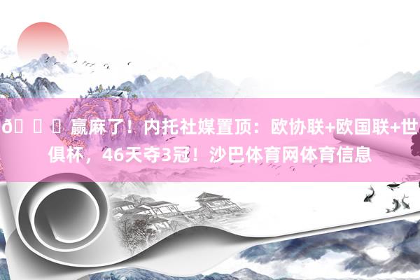 🏆赢麻了！内托社媒置顶：欧协联+欧国联+世俱杯，46天夺3冠！沙巴体育网体育信息