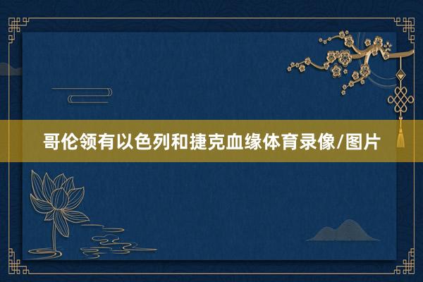 哥伦领有以色列和捷克血缘体育录像/图片