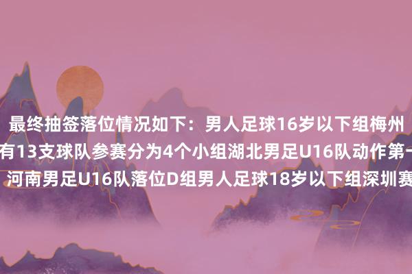 最终抽签落位情况如下：男人足球16岁以下组梅州赛区9月4日至15日共有13支球队参赛分为4个小组湖北男足U16队动作第一档球队与北京、河南男足U16队落位D组男人足球18岁以下组深圳赛区10月14日至25日共有12支球队参赛分为3个小组湖北男足U18队动作第一档球队与上海、江苏和云南男足U18队落位C组男人足球20岁以下组深圳赛区11月1日至12日共有13支球队参赛分为4个小组湖北男足U20队动作第一档球队与云南、河北男足U20队落位B组女子足球成年组佛山赛区11月4日至15日共有12支球队参赛分为3个小组湖北女足成年队动作第二档球队与陕西、江苏和河南女足成年队落位C组V5话题您以为这个签位奈何？迎接文末“写留言”调换—V5体育—体育赛事直播