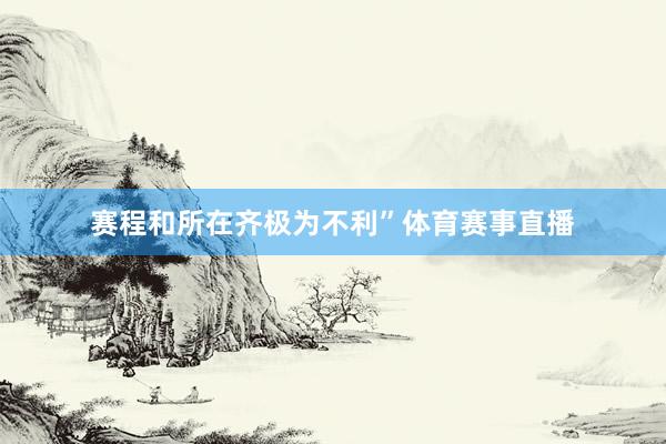赛程和所在齐极为不利”体育赛事直播