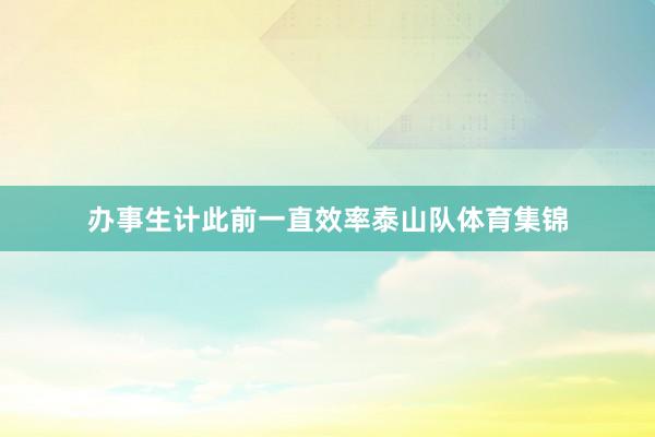 办事生计此前一直效率泰山队体育集锦