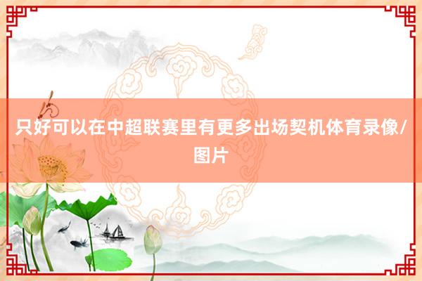 只好可以在中超联赛里有更多出场契机体育录像/图片