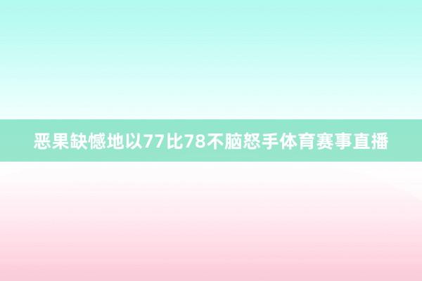 恶果缺憾地以77比78不脑怒手体育赛事直播
