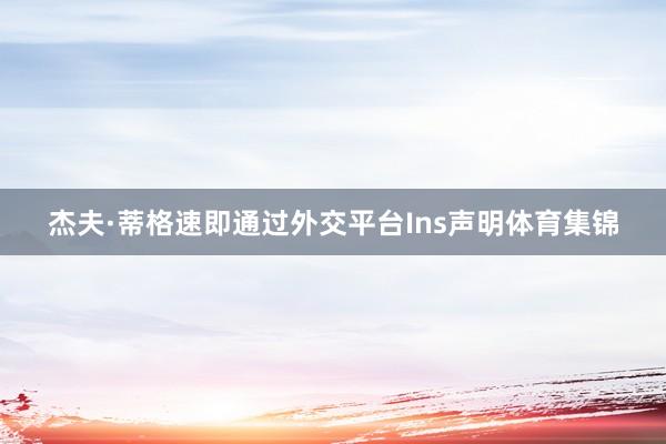 杰夫·蒂格速即通过外交平台Ins声明体育集锦