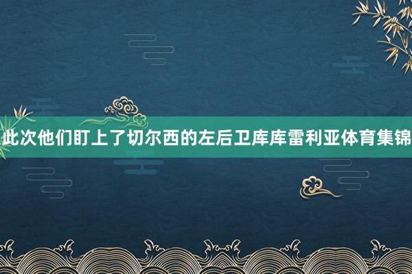 此次他们盯上了切尔西的左后卫库库雷利亚体育集锦