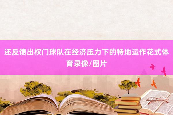 还反馈出权门球队在经济压力下的特地运作花式体育录像/图片