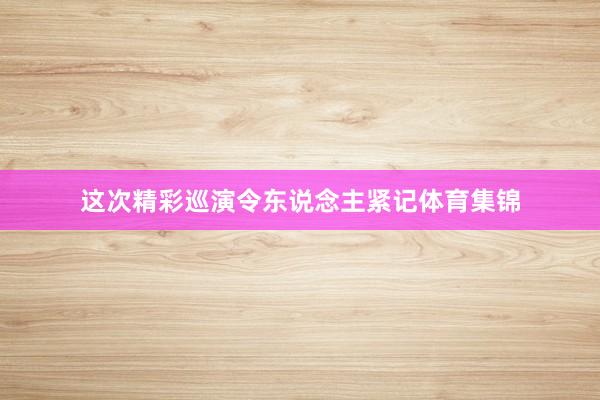 这次精彩巡演令东说念主紧记体育集锦