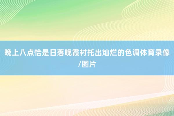 晚上八点恰是日落晚霞衬托出灿烂的色调体育录像/图片