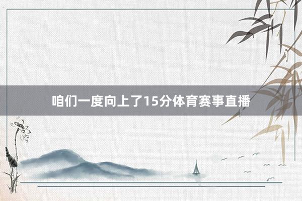 咱们一度向上了15分体育赛事直播