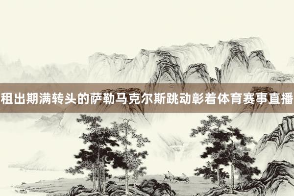 租出期满转头的萨勒马克尔斯跳动彰着体育赛事直播