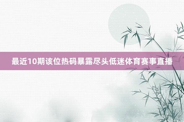 最近10期该位热码暴露尽头低迷体育赛事直播