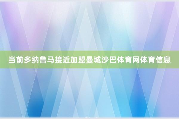当前多纳鲁马接近加盟曼城沙巴体育网体育信息
