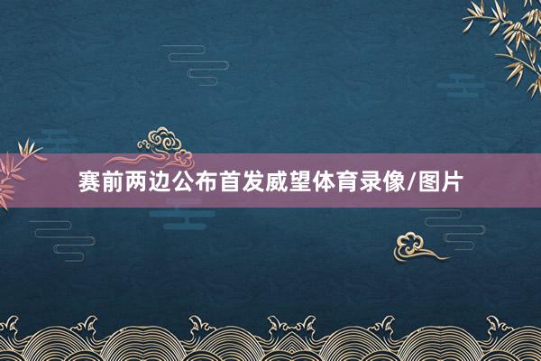 赛前两边公布首发威望体育录像/图片
