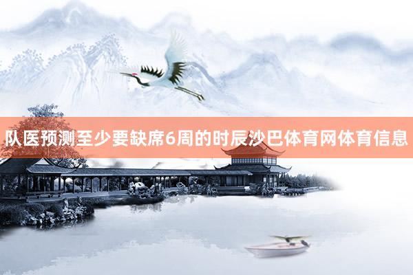 队医预测至少要缺席6周的时辰沙巴体育网体育信息