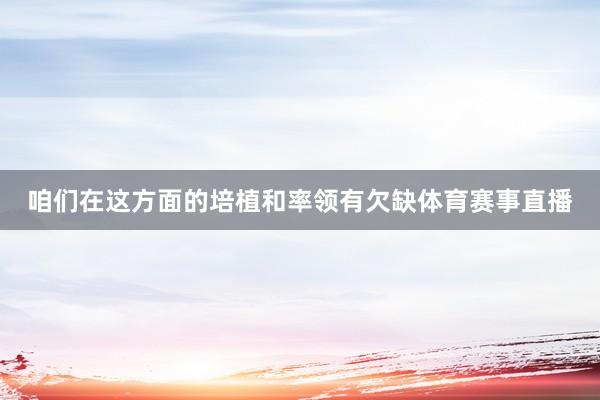 咱们在这方面的培植和率领有欠缺体育赛事直播