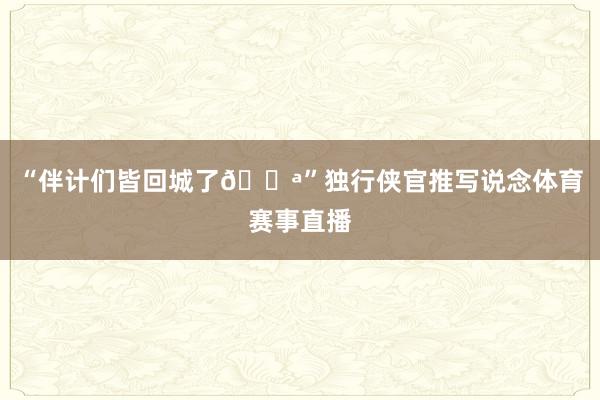 “伴计们皆回城了💪”独行侠官推写说念体育赛事直播