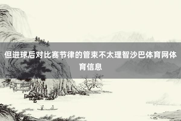 但进球后对比赛节律的管束不太理智沙巴体育网体育信息