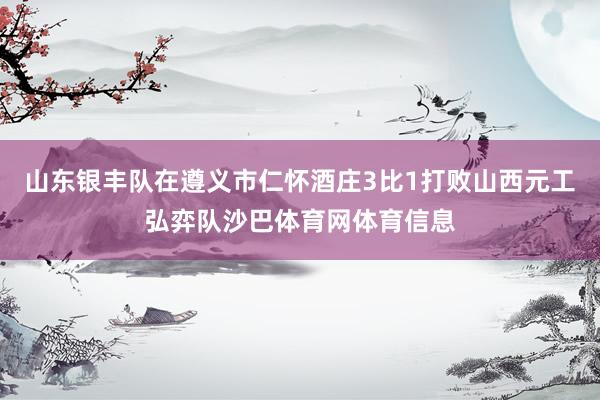 山东银丰队在遵义市仁怀酒庄3比1打败山西元工弘弈队沙巴体育网体育信息