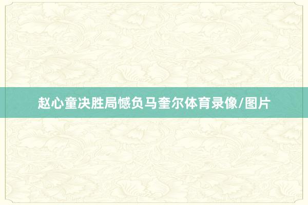 赵心童决胜局憾负马奎尔体育录像/图片