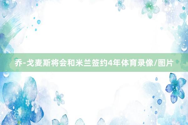 乔-戈麦斯将会和米兰签约4年体育录像/图片