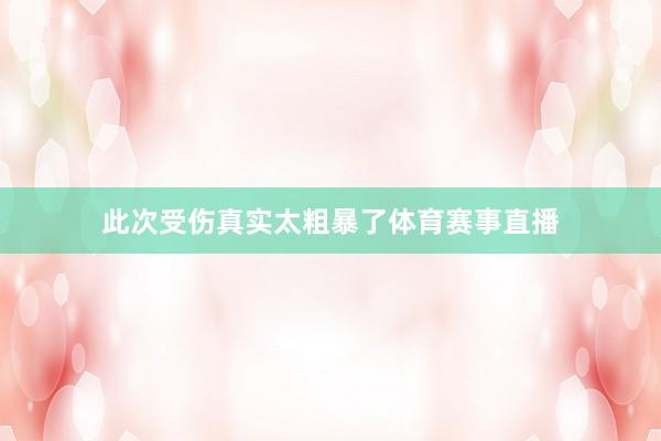 此次受伤真实太粗暴了体育赛事直播