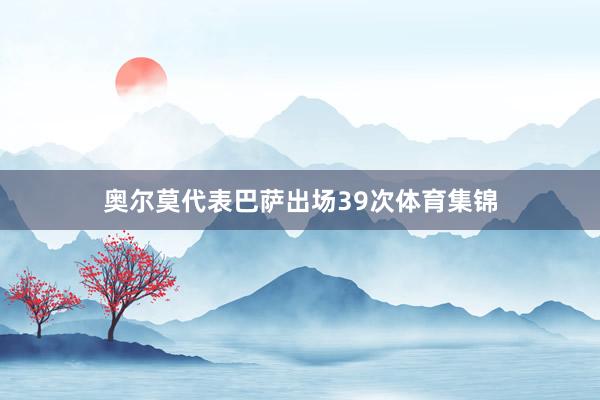 奥尔莫代表巴萨出场39次体育集锦