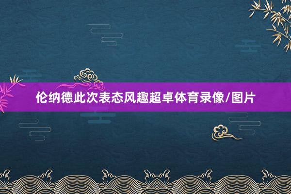 伦纳德此次表态风趣超卓体育录像/图片