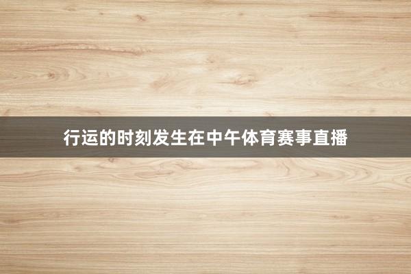 行运的时刻发生在中午体育赛事直播