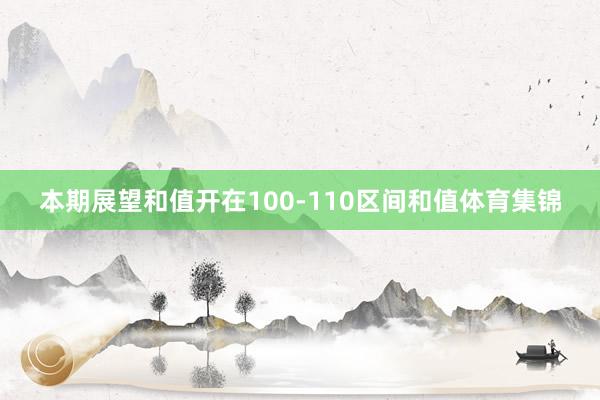 本期展望和值开在100-110区间和值体育集锦