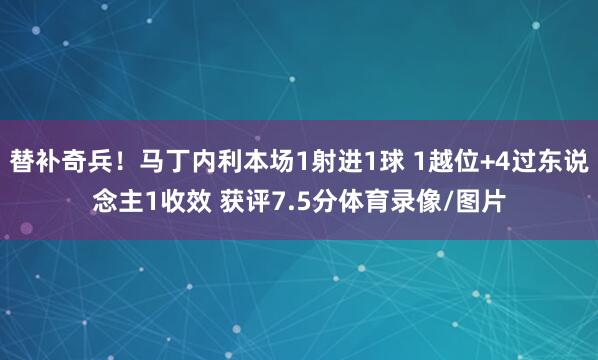 替补奇兵！马丁内利本场1射进1球 1越位+4过东说念主1收效 获评7.5分体育录像/图片