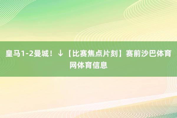 皇马1-2曼城！↓【比赛焦点片刻】赛前沙巴体育网体育信息