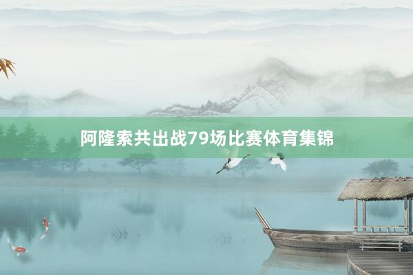 阿隆索共出战79场比赛体育集锦